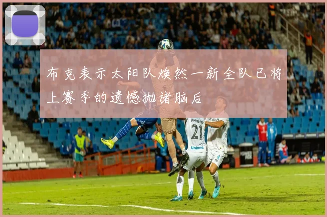 布克表示太阳队焕然一新全队已将上赛季的遗憾抛诸脑后