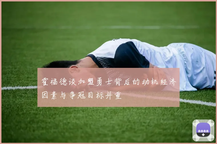 霍福德谈加盟勇士背后的动机经济因素与争冠目标并重