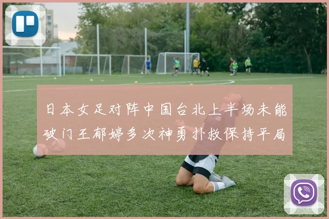 日本女足对阵中国台北上半场未能破门王郁婷多次神勇扑救保持平局