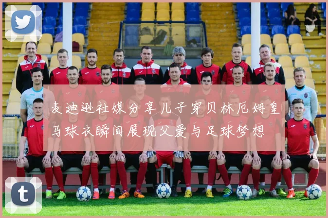 麦迪逊社媒分享儿子穿贝林厄姆皇马球衣瞬间展现父爱与足球梦想