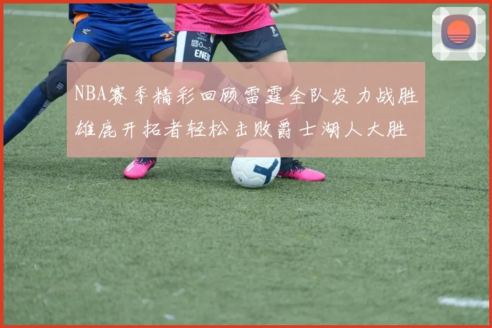 NBA赛季精彩回顾雷霆全队发力战胜雄鹿开拓者轻松击败爵士湖人大胜独行侠