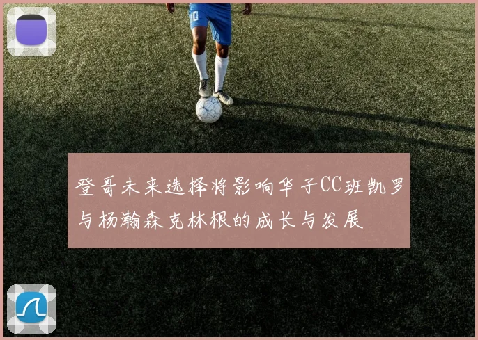 登哥未来选择将影响华子CC班凯罗与杨瀚森克林根的成长与发展
