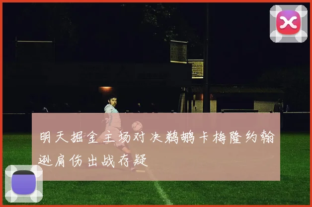 明天掘金主场对决鹈鹕卡梅隆约翰逊肩伤出战存疑