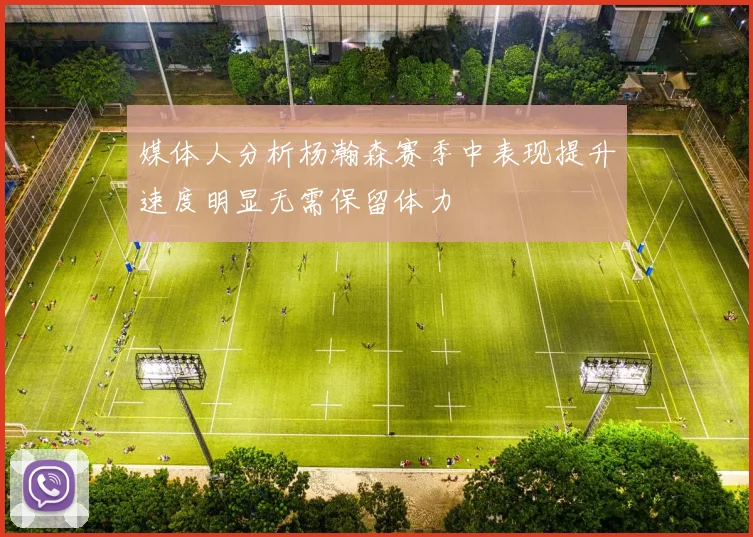 媒体人分析杨瀚森赛季中表现提升速度明显无需保留体力