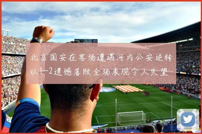 北京国安在客场遭遇河内公安逆转以1-2遗憾落败全场表现令人失望