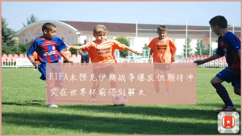 FIFA未预见伊朗战争爆发但期待冲突在世界杯前得到解决