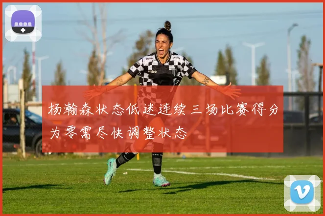 杨瀚森状态低迷连续三场比赛得分为零需尽快调整状态