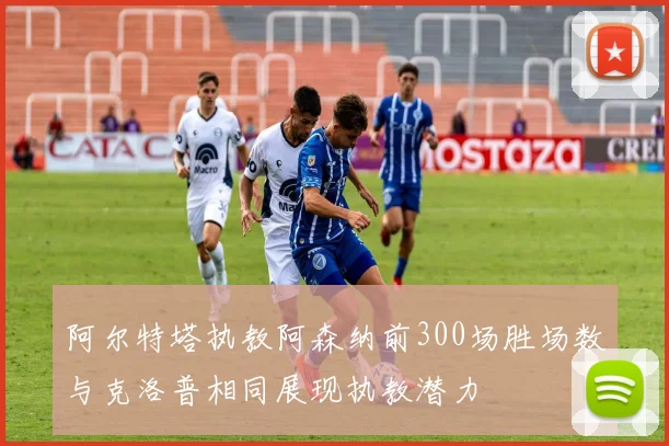 阿尔特塔执教阿森纳前300场胜场数与克洛普相同展现执教潜力