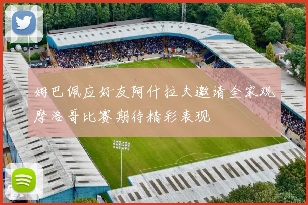 姆巴佩应好友阿什拉夫邀请全家观摩洛哥比赛期待精彩表现