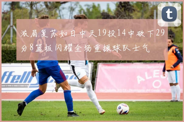 浓眉复苏如日中天19投14中砍下29分8篮板闪耀全场重振球队士气