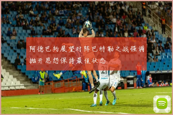 阿德巴约展望对阵巴特勒之战强调抛开恩怨保持最佳状态