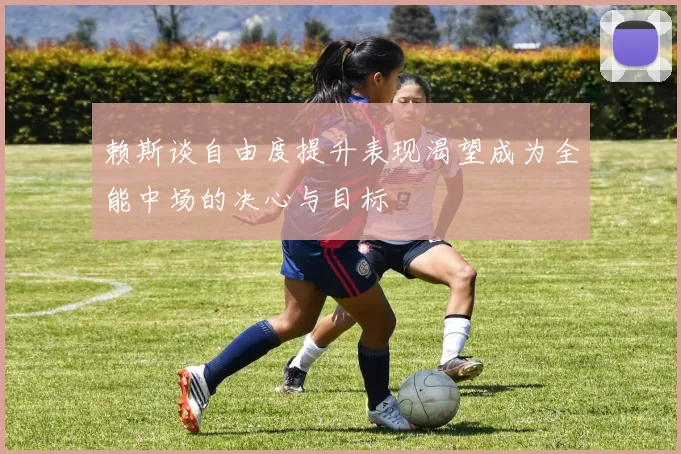 赖斯谈自由度提升表现渴望成为全能中场的决心与目标