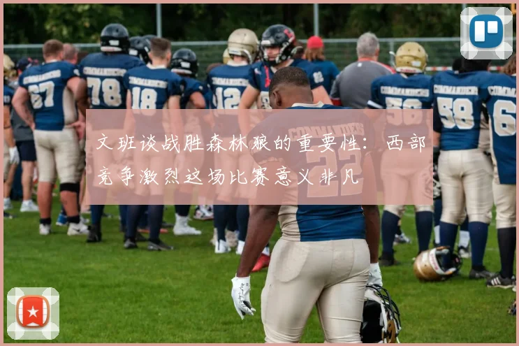 文班谈战胜森林狼的重要性：西部竞争激烈这场比赛意义非凡