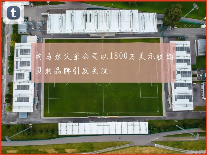 内马尔父亲公司以1800万美元收购贝利品牌引发关注