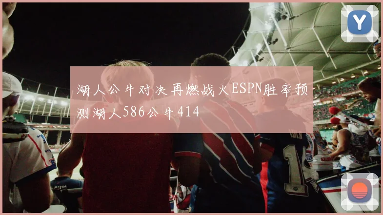 湖人公牛对决再燃战火ESPN胜率预测湖人586公牛414
