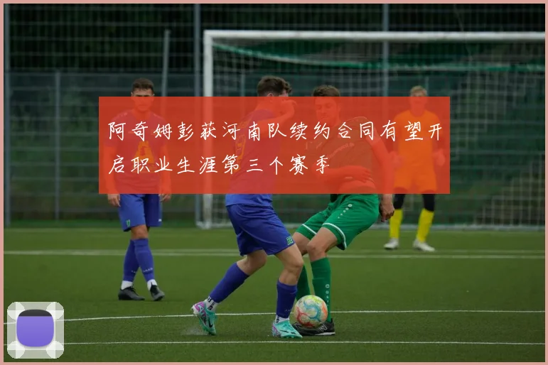阿奇姆彭获河南队续约合同有望开启职业生涯第三个赛季
