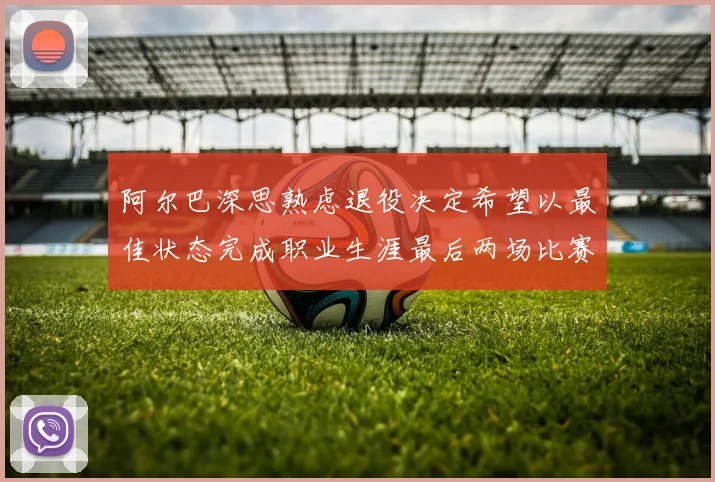 阿尔巴深思熟虑退役决定希望以最佳状态完成职业生涯最后两场比赛