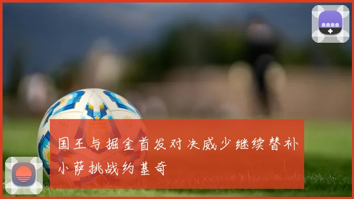国王与掘金首发对决威少继续替补小萨挑战约基奇