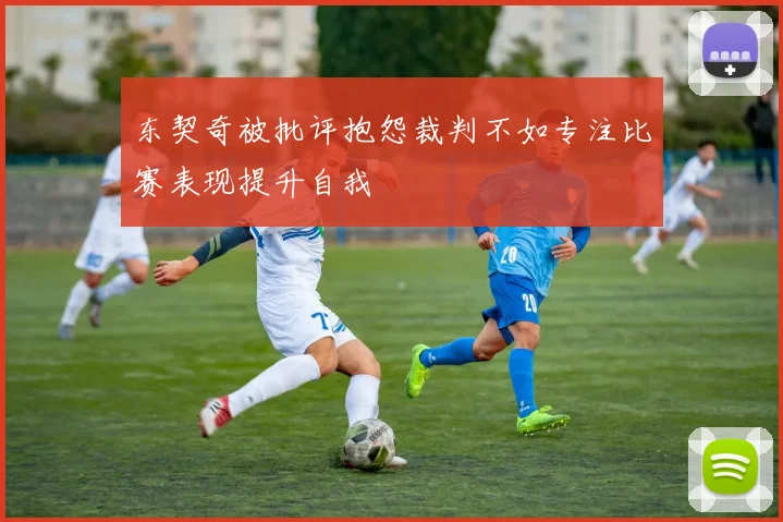 东契奇被批评抱怨裁判不如专注比赛表现提升自我