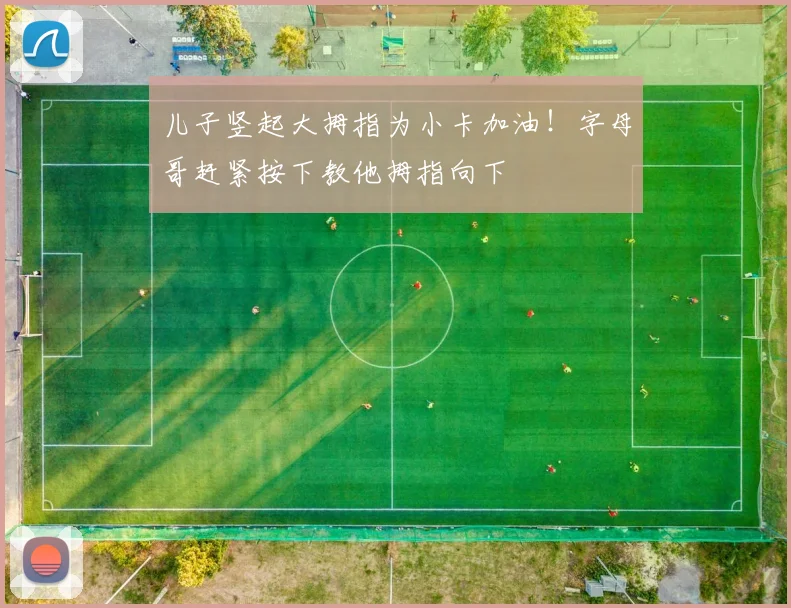 儿子竖起大拇指为小卡加油！字母哥赶紧按下教他拇指向下