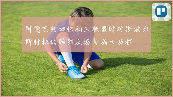 阿德巴约回忆初入联盟时对斯波尔斯特拉的强烈反感与成长历程