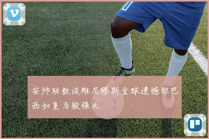 安帅助教谈维尼修斯金球遗憾称巴西如皇马般强大