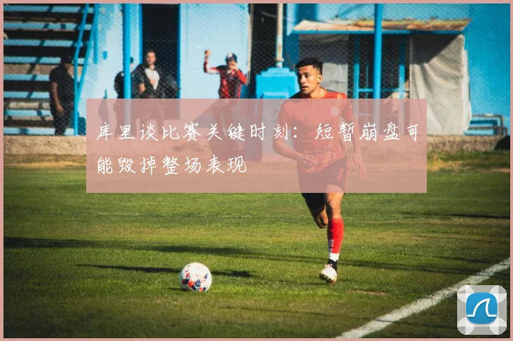 库里谈比赛关键时刻：短暂崩盘可能毁掉整场表现