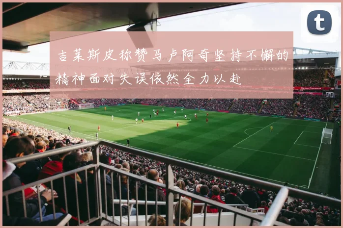 吉莱斯皮称赞马卢阿奇坚持不懈的精神面对失误依然全力以赴