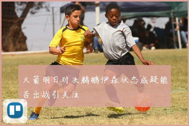 火箭明日对决鹈鹕伊森状态成疑能否出战引关注