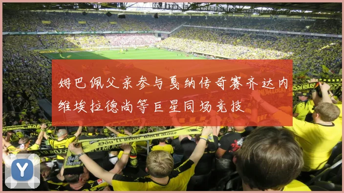 姆巴佩父亲参与戛纳传奇赛齐达内维埃拉德尚等巨星同场竞技