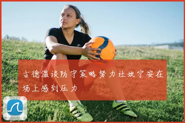 古德温谈防守策略努力让坎宁安在场上感到压力