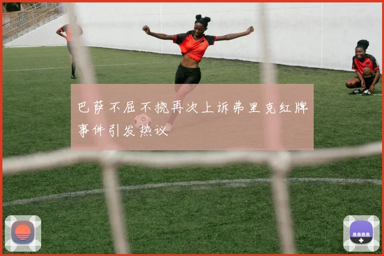 巴萨不屈不挠再次上诉弗里克红牌事件引发热议