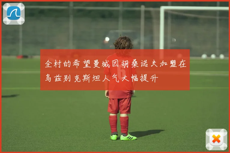 全村的希望曼城因胡桑诺夫加盟在乌兹别克斯坦人气大幅提升