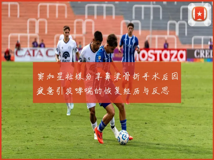 窦加星社媒分享鼻梁骨折手术后因疲惫引发哮喘的恢复经历与反思