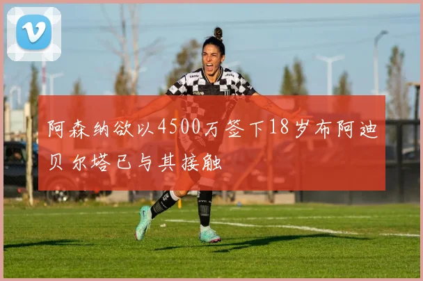 阿森纳欲以4500万签下18岁布阿迪贝尔塔已与其接触
