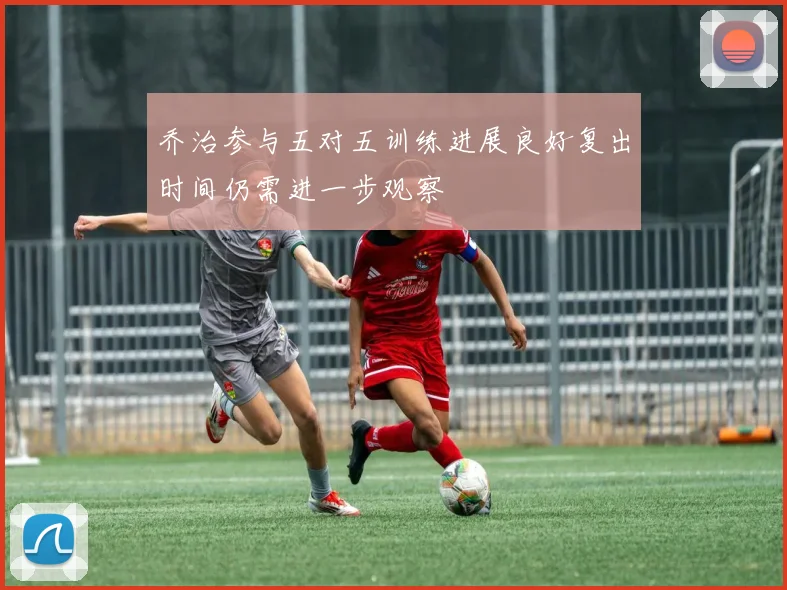 乔治参与五对五训练进展良好复出时间仍需进一步观察