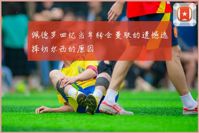 佩德罗回忆当年转会曼联的遗憾选择切尔西的原因