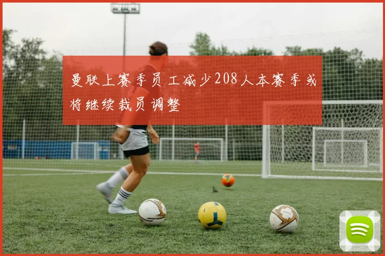 曼联上赛季员工减少208人本赛季或将继续裁员调整