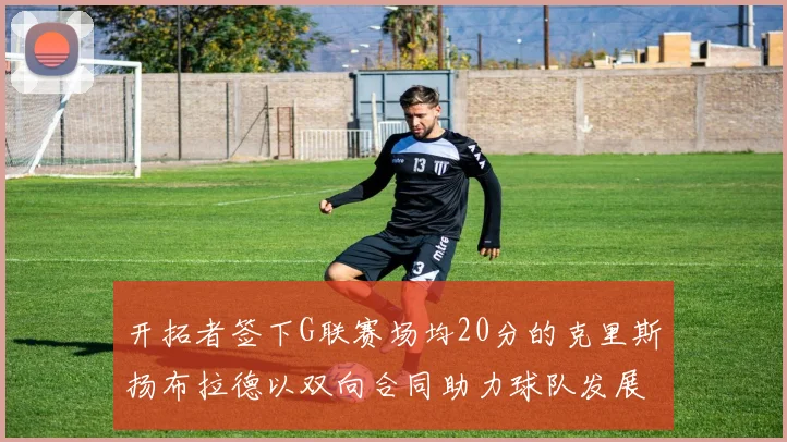 开拓者签下G联赛场均20分的克里斯扬布拉德以双向合同助力球队发展
