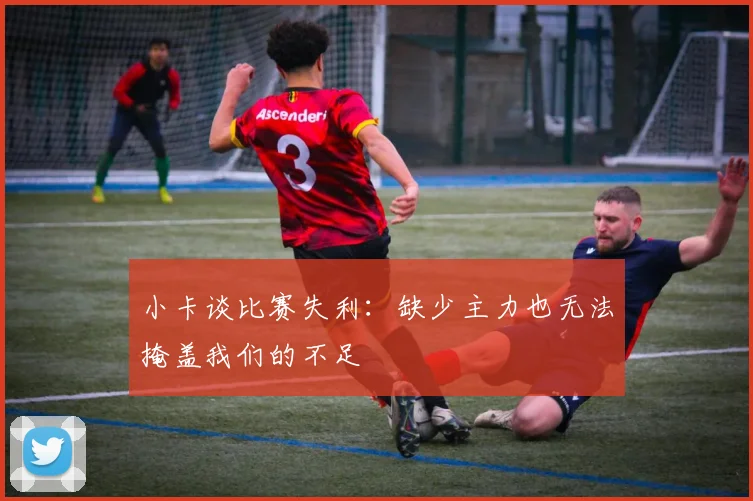 小卡谈比赛失利：缺少主力也无法掩盖我们的不足