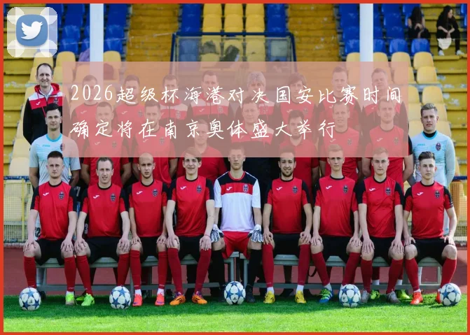 2026超级杯海港对决国安比赛时间确定将在南京奥体盛大举行