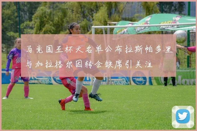 马竞国王杯大名单公布拉斯帕多里与加拉格尔因转会缺席引关注