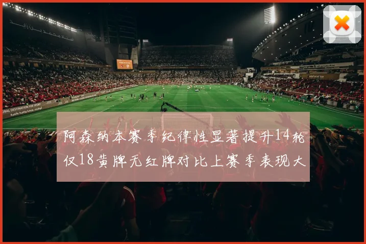 阿森纳本赛季纪律性显著提升14轮仅18黄牌无红牌对比上赛季表现大幅改善