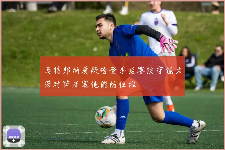 马特邦纳质疑哈登季后赛防守能力若对阵活塞他能防住谁