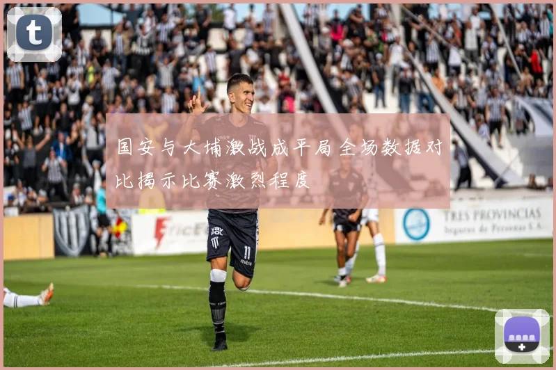 国安与大埔激战成平局全场数据对比揭示比赛激烈程度