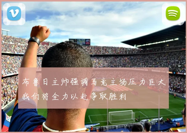 布鲁日主帅强调马竞主场压力巨大我们将全力以赴争取胜利